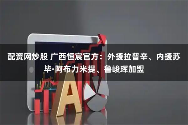 配资网炒股 广西恒宸官方：外援拉普辛、内援苏毕·阿布力米提、鲁峻珲加盟