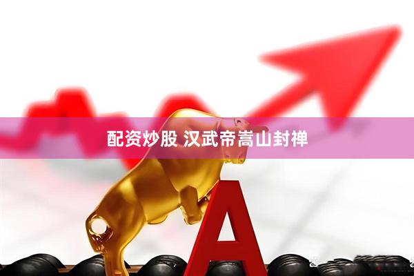 配资炒股 汉武帝嵩山封禅