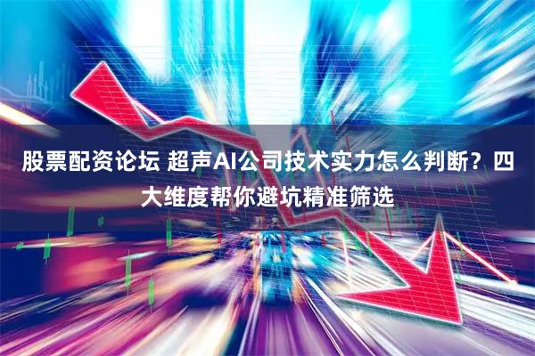 股票配资论坛 超声AI公司技术实力怎么判断？四大维度帮你避坑精准筛选