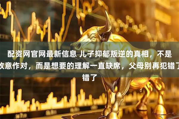 配资网官网最新信息 儿子抑郁叛逆的真相，不是故意作对，而是想要的理解一直缺席，父母别再犯错了