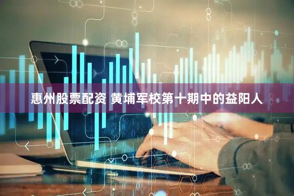 惠州股票配资 黄埔军校第十期中的益阳人