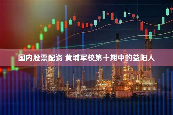 国内股票配资 黄埔军校第十期中的益阳人