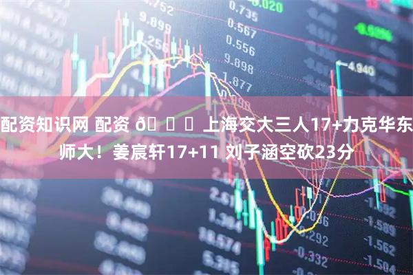 配资知识网 配资 🏀上海交大三人17+力克华东师大！姜宸轩17+11 刘子涵空砍23分