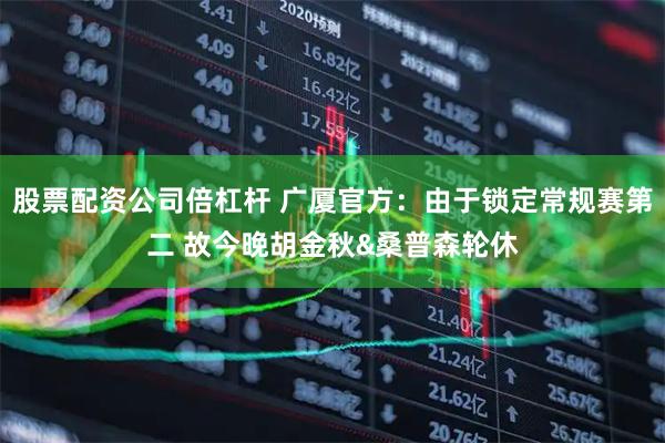 股票配资公司倍杠杆 广厦官方：由于锁定常规赛第二 故今晚胡金秋&桑普森轮休