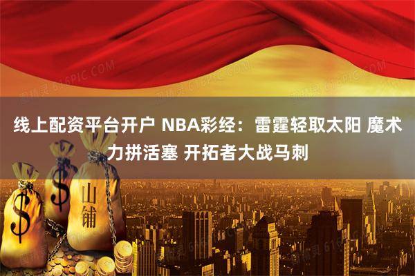 线上配资平台开户 NBA彩经：雷霆轻取太阳 魔术力拼活塞 开拓者大战马刺