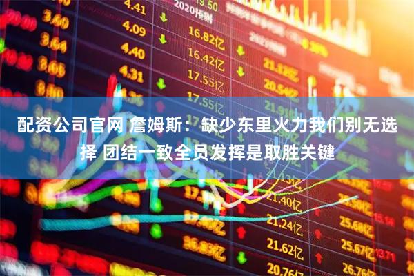 配资公司官网 詹姆斯：缺少东里火力我们别无选择 团结一致全员发挥是取胜关键