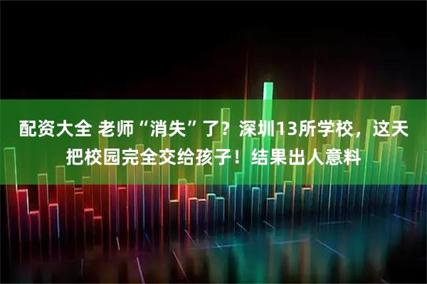 配资大全 老师“消失”了？深圳13所学校，这天把校园完全交给孩子！结果出人意料