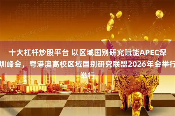 十大杠杆炒股平台 以区域国别研究赋能APEC深圳峰会，粤港澳高校区域国别研究联盟2026年会举行
