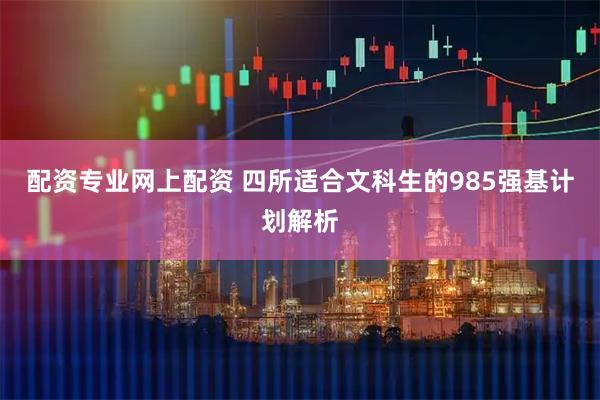 配资专业网上配资 四所适合文科生的985强基计划解析