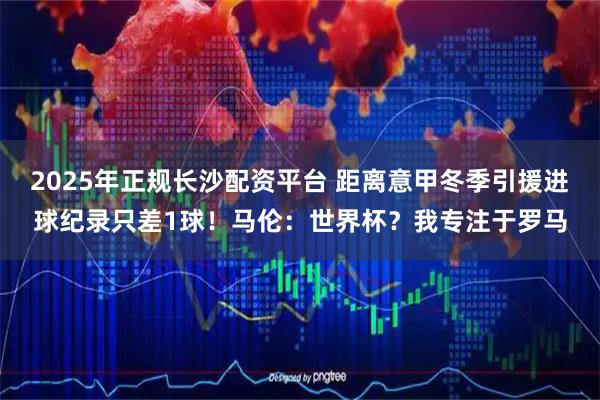 2025年正规长沙配资平台 距离意甲冬季引援进球纪录只差1球！马伦：世界杯？我专注于罗马