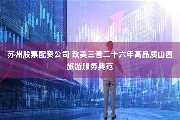 苏州股票配资公司 致美三晋二十六年高品质山西旅游服务典范