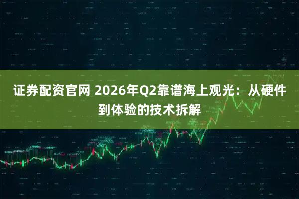 证券配资官网 2026年Q2靠谱海上观光：从硬件到体验的技术拆解