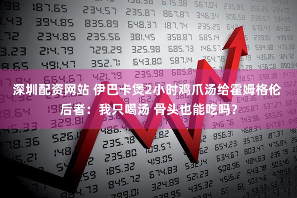 深圳配资网站 伊巴卡煲2小时鸡爪汤给霍姆格伦 后者：我只喝汤 骨头也能吃吗？
