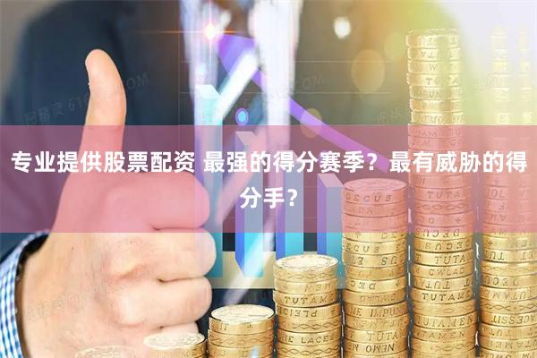 专业提供股票配资 最强的得分赛季？最有威胁的得分手？