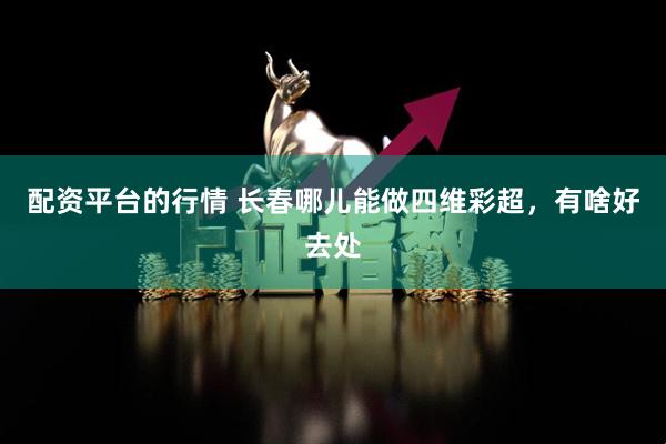 配资平台的行情 长春哪儿能做四维彩超，有啥好去处