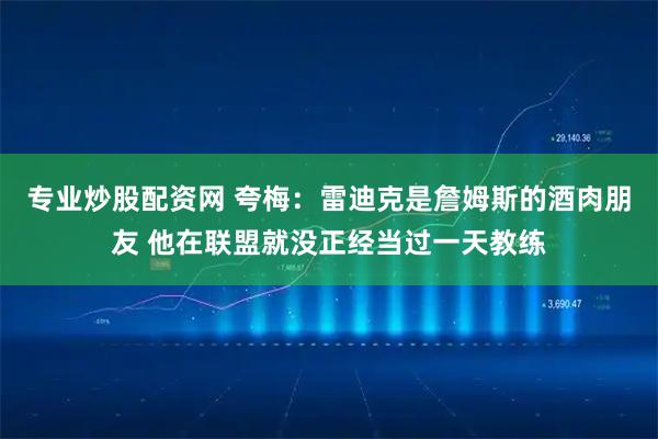 专业炒股配资网 夸梅：雷迪克是詹姆斯的酒肉朋友 他在联盟就没正经当过一天教练