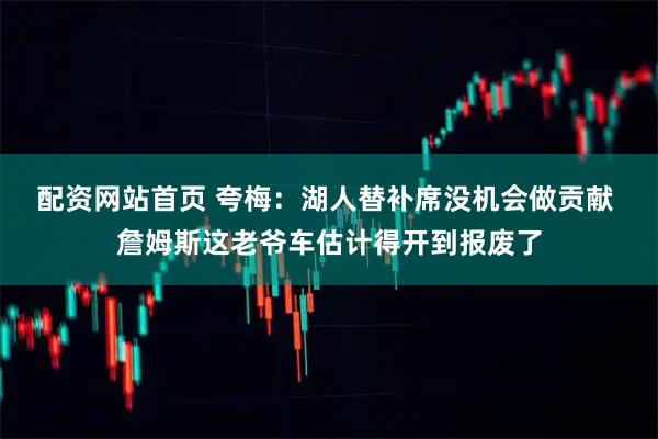 配资网站首页 夸梅：湖人替补席没机会做贡献 詹姆斯这老爷车估计得开到报废了