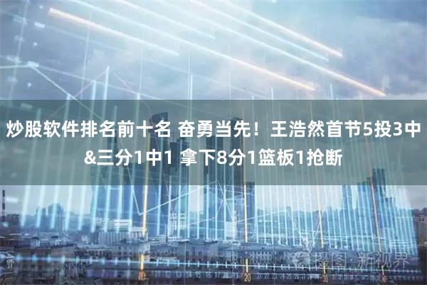 炒股软件排名前十名 奋勇当先！王浩然首节5投3中&三分1中1 拿下8分1篮板1抢断