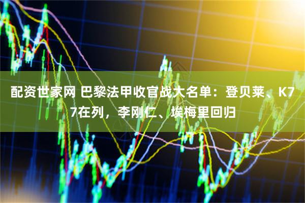 配资世家网 巴黎法甲收官战大名单：登贝莱、K77在列，李刚仁、埃梅里回归