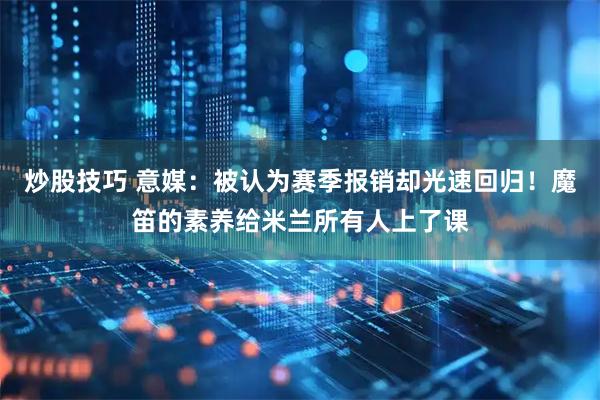 炒股技巧 意媒：被认为赛季报销却光速回归！魔笛的素养给米兰所有人上了课