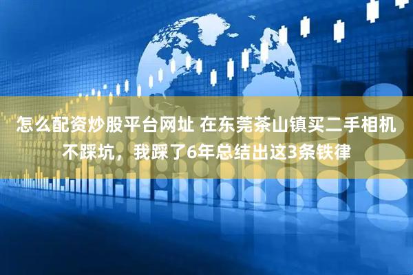 怎么配资炒股平台网址 在东莞茶山镇买二手相机不踩坑，我踩了6年总结出这3条铁律