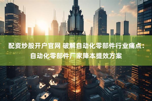 配资炒股开户官网 破解自动化零部件行业痛点：自动化零部件厂家降本提效方案