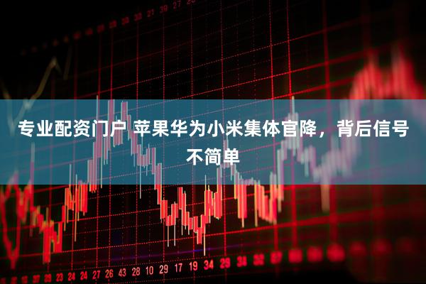 专业配资门户 苹果华为小米集体官降，背后信号不简单