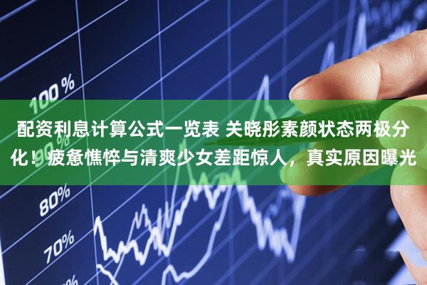 配资利息计算公式一览表 关晓彤素颜状态两极分化！疲惫憔悴与清爽少女差距惊人，真实原因曝光