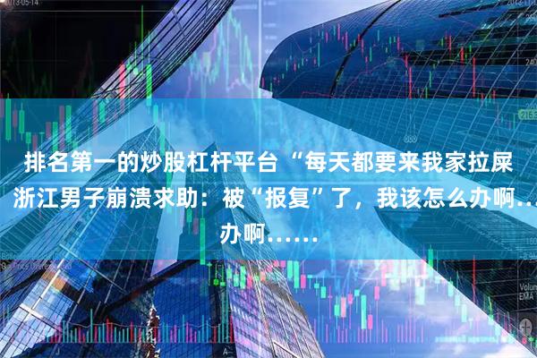 排名第一的炒股杠杆平台 “每天都要来我家拉屎”！浙江男子崩溃求助：被“报复”了，我该怎么办啊……