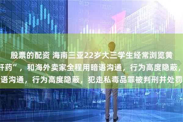 股票的配资 海南三亚22岁大三学生经常浏览黄色网站，频繁搜索“迷奸药”，和海外卖家全程用暗语沟通，行为高度隐蔽，犯走私毒品罪被判刑并处罚金