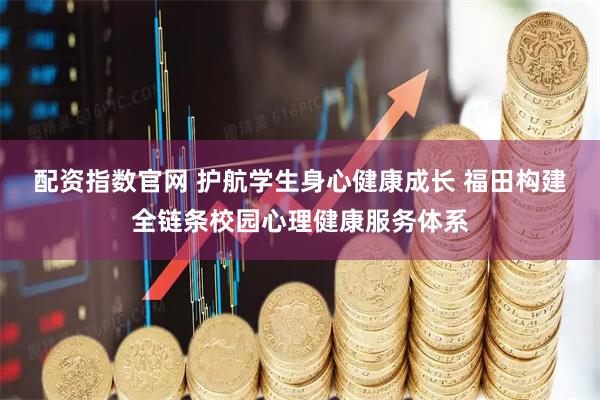 配资指数官网 护航学生身心健康成长 福田构建全链条校园心理健康服务体系