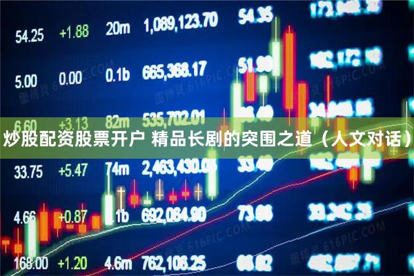 炒股配资股票开户 精品长剧的突围之道（人文对话）