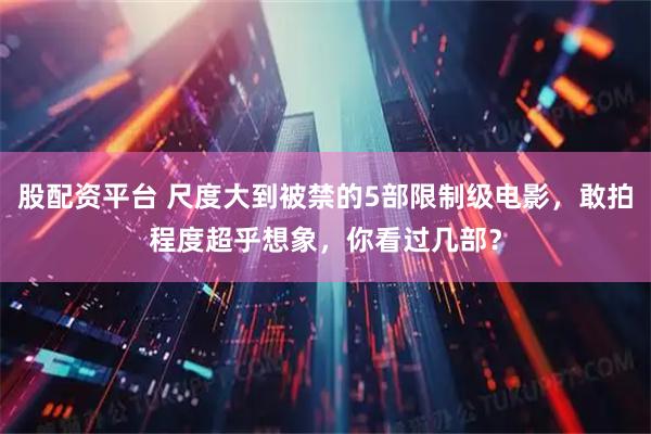 股配资平台 尺度大到被禁的5部限制级电影，敢拍程度超乎想象，你看过几部？